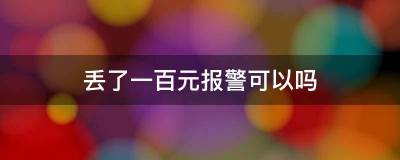 丢了一百元报警可以吗（丢一千元报警有用吗）