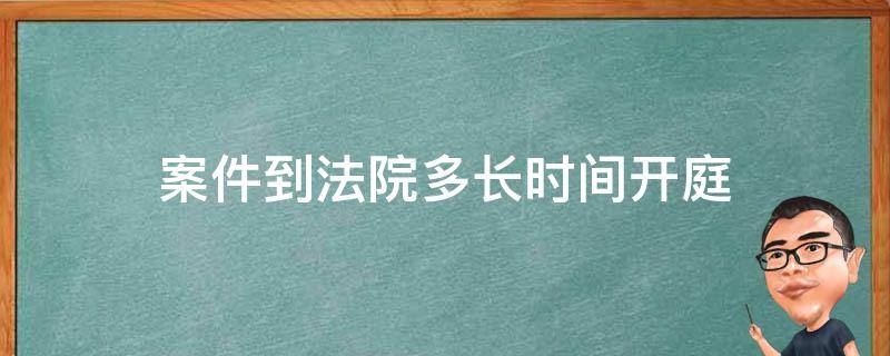 案件到法院多长时间开庭 案件到法院多长时间开庭审理