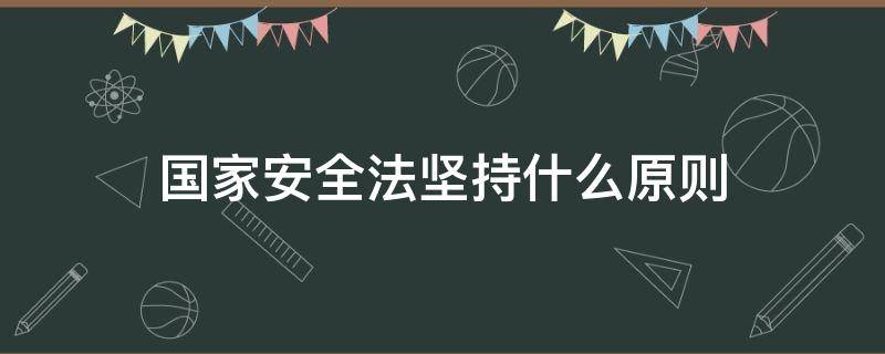 国家安全法坚持什么原则 中华人民共和国国家安全法坚持什么原则