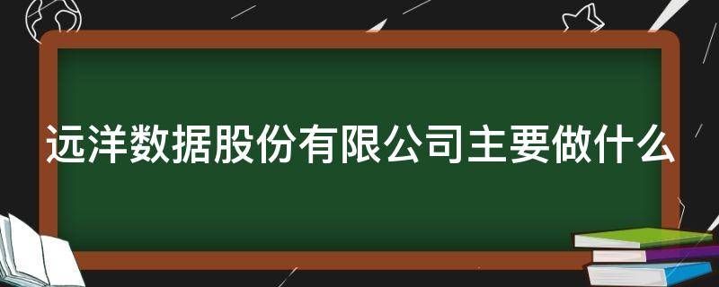 远洋数据股份有限公司主要做什么 远洋数据股份有限公司主要做什么业务