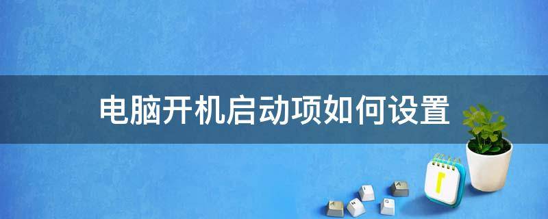 电脑开机启动项如何设置（电脑开机启动项怎么设置）