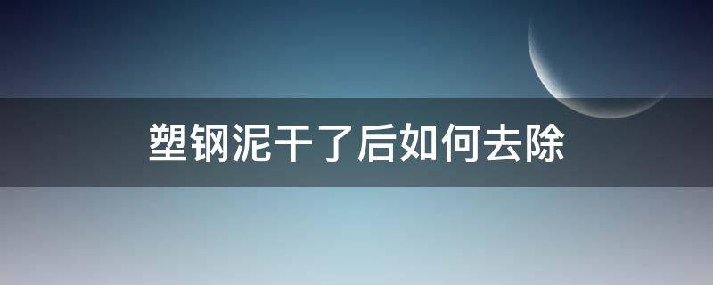 塑钢泥干了后如何去除 塑钢泥凝固后怎么去除