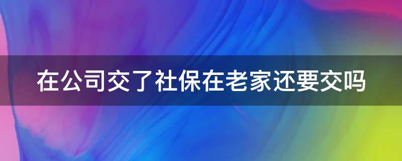 在公司交了社保在老家还要交吗（公司交了社保老家也交了社保）