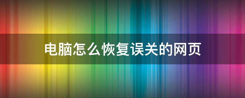 电脑怎么恢复误关的网页（电脑不小心关掉网页怎么恢复）