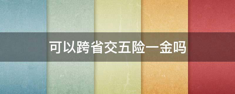 可以跨省交五险一金吗（跨省五险一金怎么交）