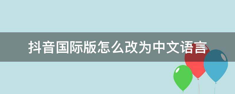 抖音国际版怎么改为中文语言 抖音国际版怎么把语言改成中文