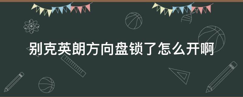 别克英朗方向盘锁了怎么开啊 别克英朗方向锁怎么解除