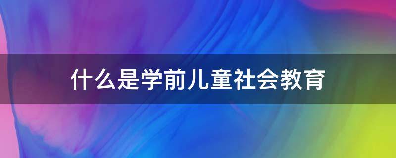 什么是学前儿童社会教育（什么是学前儿童社会教育目标制定的外在依据）