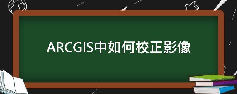 ARCGIS中如何校正影像（arcgis影像纠偏）