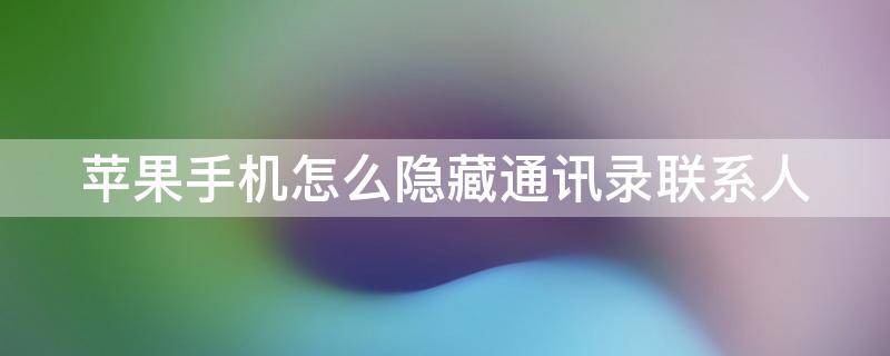 苹果手机怎么隐藏通讯录联系人 苹果手机怎么隐藏通讯录联系人电话