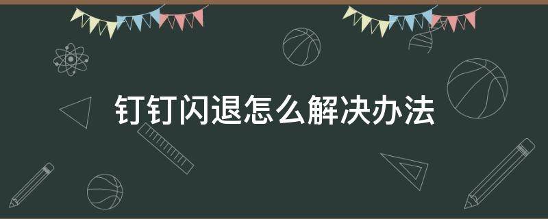 钉钉闪退怎么解决办法（钉钉闪退怎么办?）