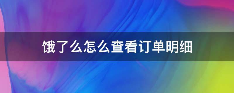 饿了么怎么查看订单明细（怎样查看饿了么订单详情）