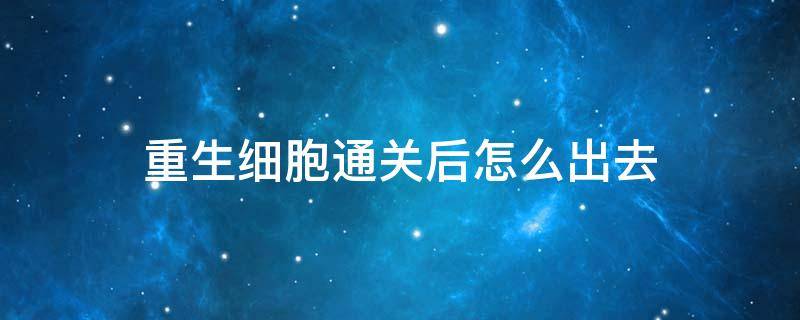 重生细胞通关后怎么出去 重生细胞通关出不去