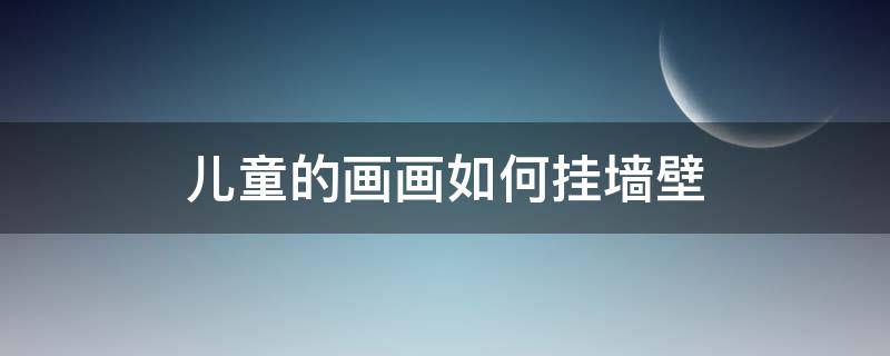 儿童的画画如何挂墙壁（儿童画怎么挂墙上）