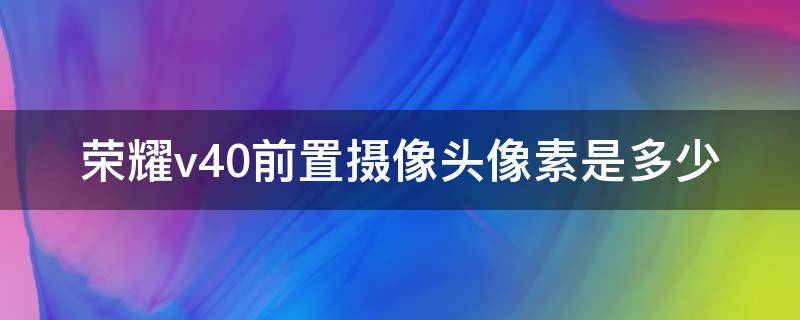 荣耀v40前置摄像头像素是多少（荣耀v40后置摄像头像素）