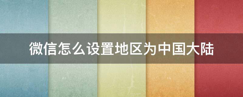 微信怎么设置地区为中国大陆（微信怎么设置地区为中国大陆不显示具体地区）