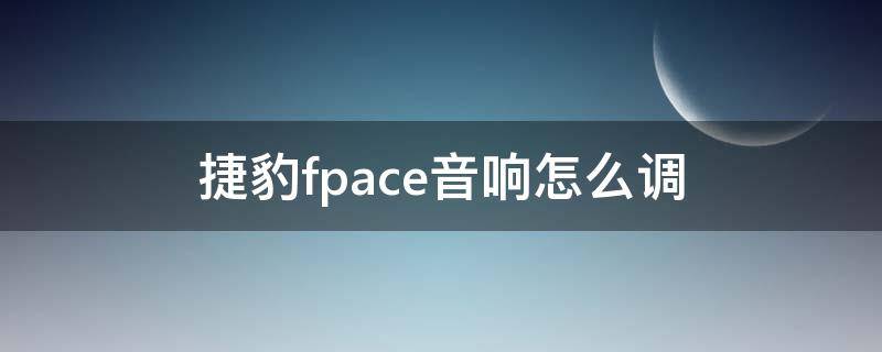 捷豹fpace音响怎么调（捷豹fpace音响怎么调整好听）