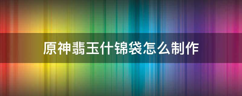 原神翡玉什锦袋怎么制作 原神如何制作美味的翡玉什锦袋