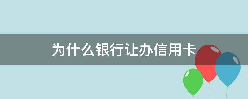 为什么银行让办信用卡 办信用卡为什么要银行卡