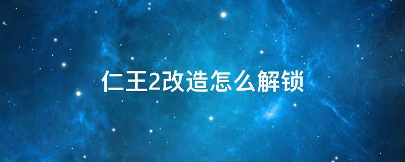 仁王2改造怎么解锁（仁王2开启改造）