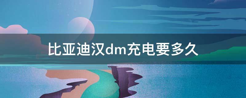 比亚迪汉dm充电要多久（比亚迪汉dmi充电多久）