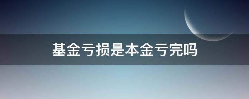 基金亏损是本金亏完吗（基金如果亏损是亏到本金）