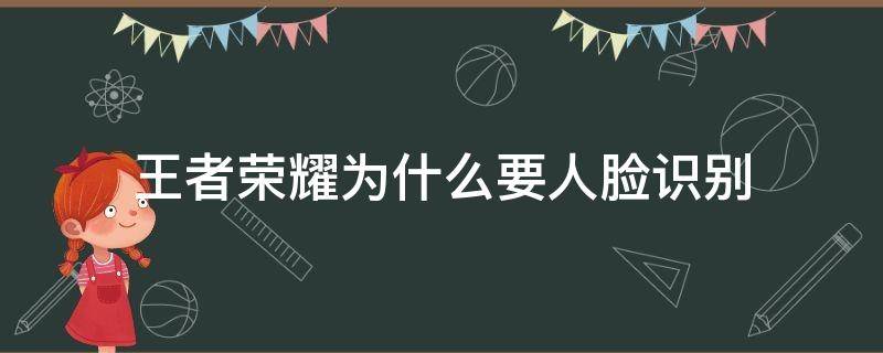 王者荣耀为什么要人脸识别 王者荣耀为什么要人脸识别?