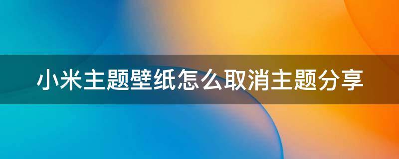 小米主题壁纸怎么取消主题分享（小米手机主题壁纸怎么取消）