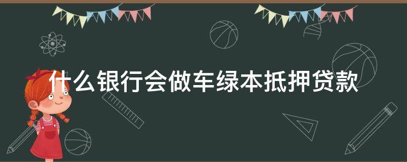 什么银行会做车绿本抵押贷款 什么银行可以做汽车绿本抵押贷款