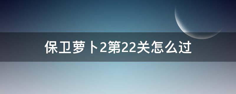 保卫萝卜2第22关怎么过 保卫萝卜2第22关攻略