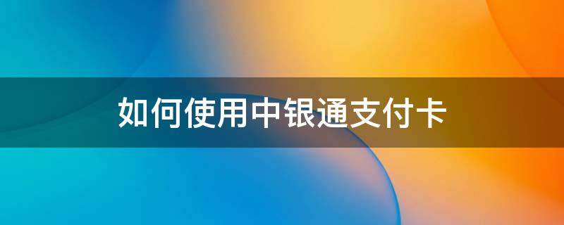 如何使用中银通支付卡（如何使用中银通支付卡支付宝）