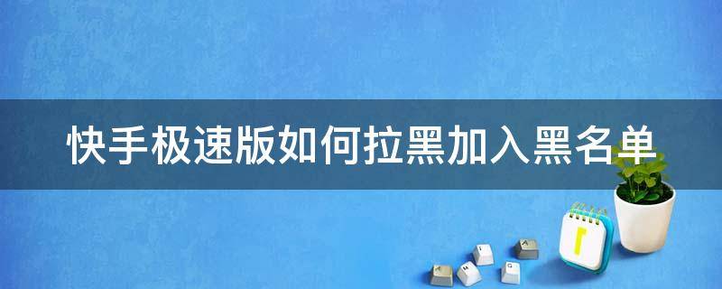 快手极速版如何拉黑加入黑名单（快手极速版不小心加入黑名单了怎么移出来）