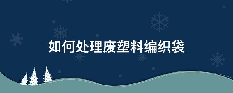 如何处理废塑料编织袋 废编织袋加工塑料颗粒