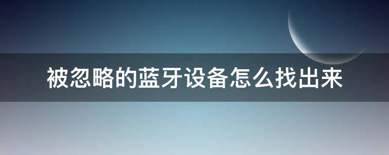 被忽略的蓝牙设备怎么找出来 被忽略的蓝牙设备怎么找出来,求救,谢谢