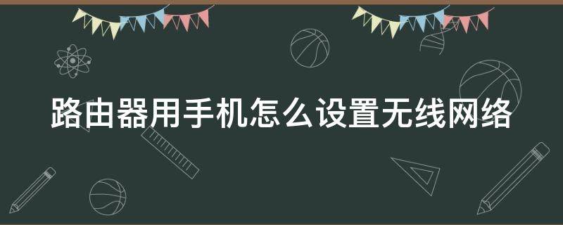 路由器用手机怎么设置无线网络 路由器用手机怎么设置无线网络密码