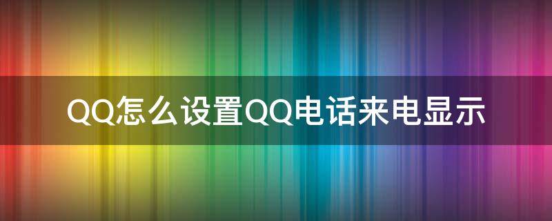 QQ怎么设置QQ电话来电显示 怎么让qq电话显示