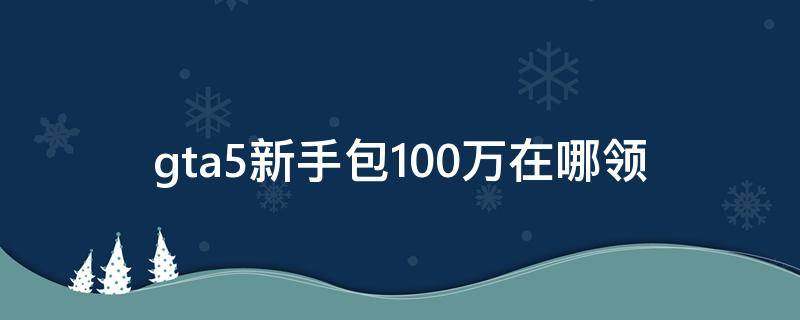 gta5新手包100万在哪领（gta5新手包100万怎么领取）