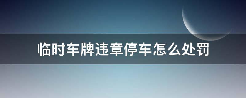 临时车牌违章停车怎么处罚 临时车牌违章停车怎么处理