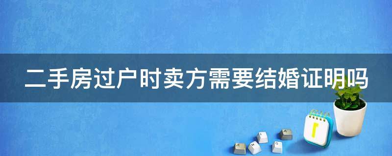 二手房过户时卖方需要结婚证明吗 二手房过户卖方要婚姻证明吗