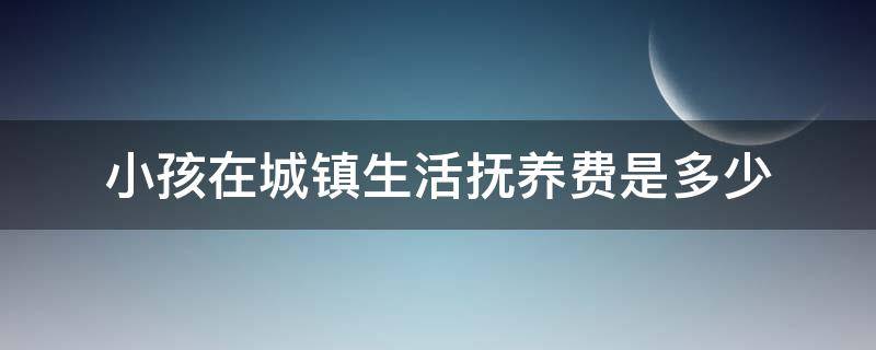 小孩在城镇生活抚养费是多少 小孩抚养费按照城市标准怎么算