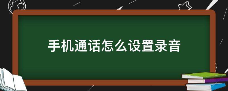 手机通话怎么设置录音 手机的通话录音怎么设置