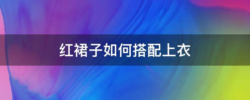 红裙子如何搭配上衣（红裙子怎么搭配上衣）