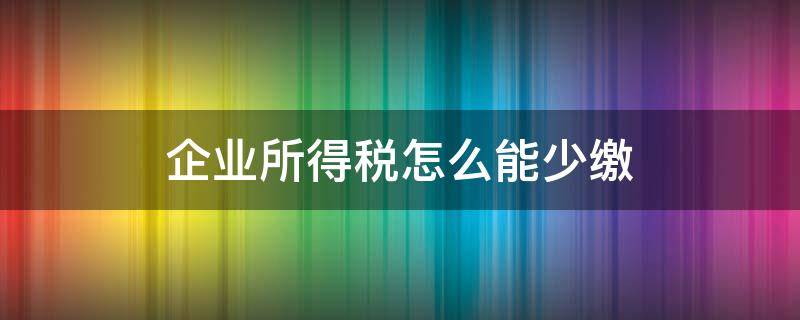 企业所得税怎么能少缴（如何少缴纳企业所得税）