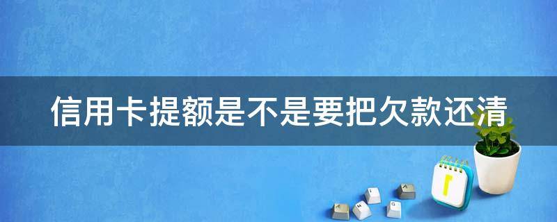 信用卡提额是不是要把欠款还清（欠信用卡的钱可以提前还清吗）