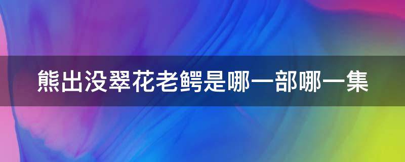 熊出没翠花老鳄是哪一部哪一集（熊出没翠花儿和老鳄是哪一集）