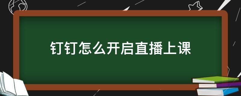 钉钉怎么开启直播上课（钉钉如何开启直播课）