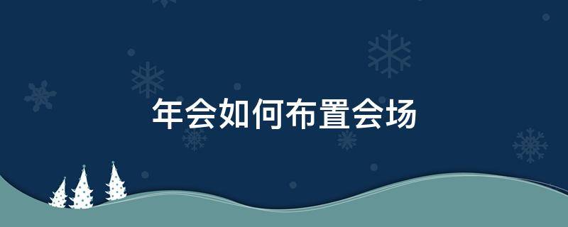 年会如何布置会场（怎样布置年会会场）