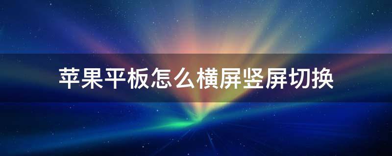 苹果平板怎么横屏竖屏切换 苹果平板电脑怎么横屏竖屏切换