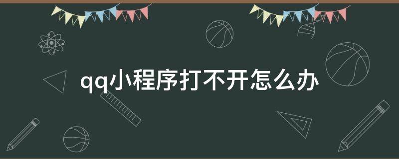 qq小程序打不开怎么办（qq里面的小程序打不开怎么办）