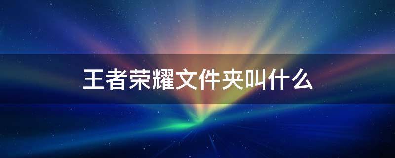 王者荣耀文件夹叫什么 王者荣耀在什么文件夹里